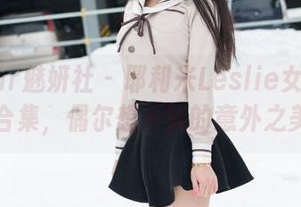 MiStar魅妍社 – 耶利米Leslie女孩照片合集，偶尔想不到的意外之美