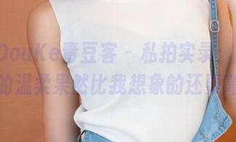 QingDouKe青豆客 – 私拍实录：欧阳妮娜娜的温柔果然比我想象的还要高超！