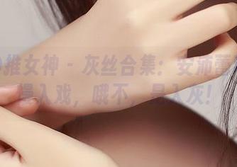 TGOD推女神 – 灰丝合集：安沛蕾带你慢慢入戏，哦不，是入灰！