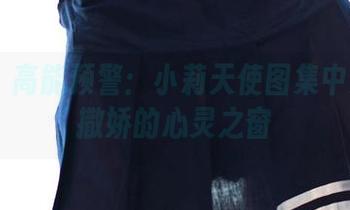 rosi – 高能预警：小莉天使图集中发现会撒娇的心灵之窗
