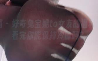 微密圈 – 好奇兔宝妮to女友的福利图片？看完你能保持冷静吗？