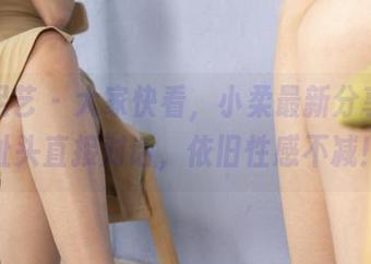 南国足艺 – 大家快看，小柔最新分享，脚趾头直接对话，依旧性感不减！