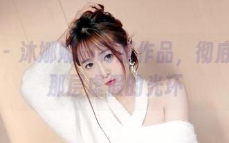 嗲囡囡 – 沐娜娜的制服作品，彻底扔掉了那层虚假的光环