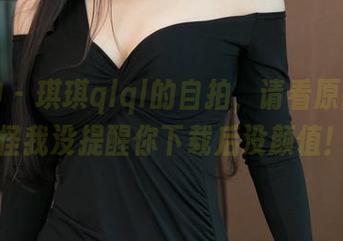 推女神 – 琪琪qlql的自拍，请看原图，别怪我没提醒你下载后没颜值！